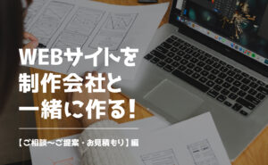 WEBサイトを制作会社と一緒に作る！【ご相談〜ご提案・お見積もり】編