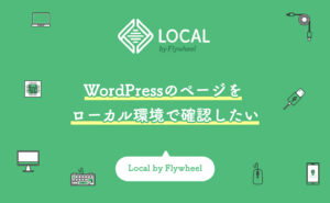 WordPressのページをローカル環境で確認したい【Local by Flywheel】