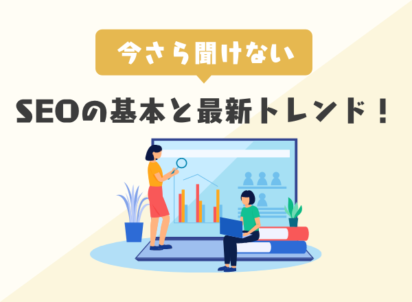 今さら聞けないSEOの基本と最新トレンド！