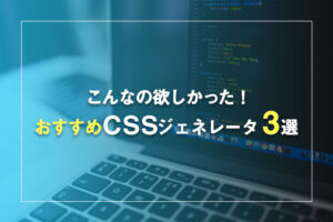 コーディングで役立つ！おすすめCSSジェネレータ 3選