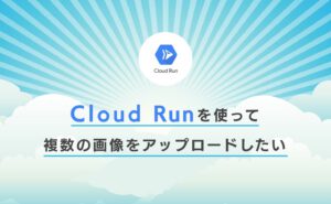 Cloud Runを使って複数の画像をアップロードしたい【Golang】