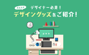 デザイナー必見！オススメデザイングッズをご紹介！