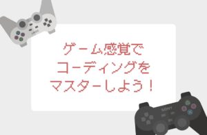 ゲーム感覚でコーディングをマスターしよう！